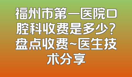福州市第一医院口腔科收费是多少？盘点收费~医生技术分享