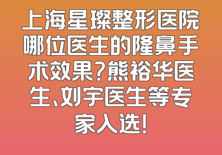 上海星璨整形医院哪位医生的隆鼻手术效果？熊裕华医生、刘宇医生等专家入选！