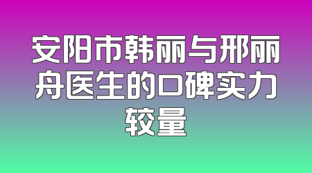 安阳市韩丽与邢丽舟医生的口碑实力较量