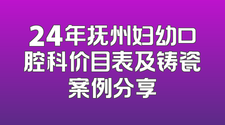 24年抚州妇幼口腔科价目表及铸瓷案例分享