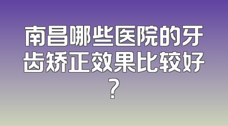 南昌哪些医院的牙齿矫正效果比较好？