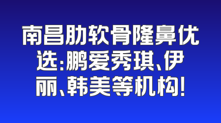 南昌肋软骨隆鼻优选：鹏爱秀琪、伊丽、韩美等机构！