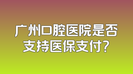 广州口腔医院是否支持医保支付？
