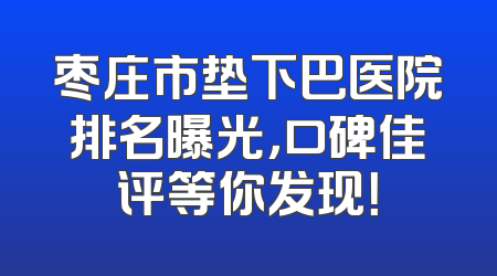 枣庄市垫下巴医院排名曝光，口碑佳评等你发现！