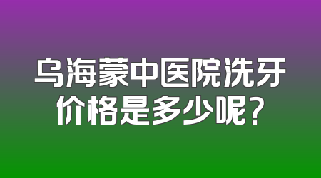 乌海蒙中医院洗牙价格是多少呢？