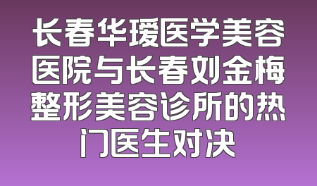 长春华瑷医学美容医院与长春刘金梅整形美容诊所的热门医生对决
