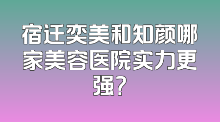 宿迁奕美和知颜哪家美容医院实力更强？