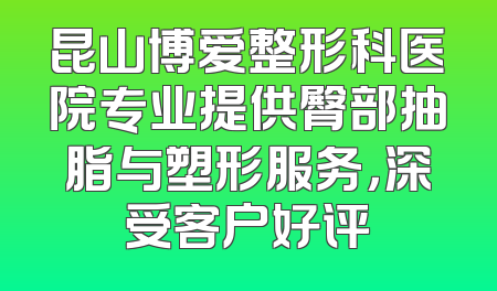 昆山博爱整形科医院专业提供臀部抽脂与塑形服务，深受客户好评