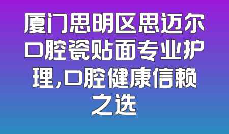厦门思明区思迈尔口腔瓷贴面专业护理，口腔健康信赖之选