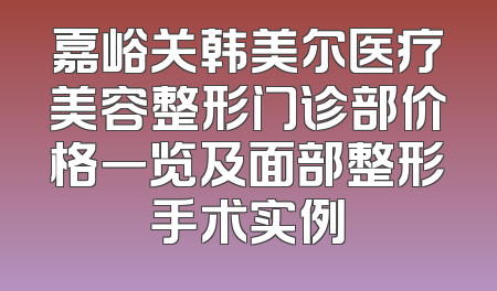 嘉峪关韩美尔医疗美容整形门诊部价格一览及面部整形手术实例