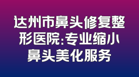 达州市鼻头修复整形医院：专业缩小鼻头美化服务