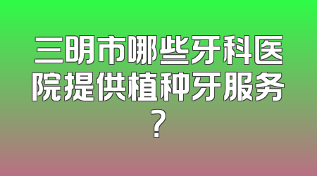 三明市哪些牙科医院提供植种牙服务？