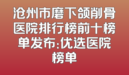 沧州市磨下颌削骨医院排行榜前十榜单发布：优选医院榜单