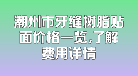 潮州市牙缝树脂贴面价格一览，了解费用详情