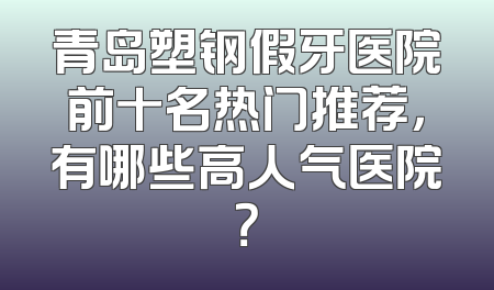 青岛塑钢假牙医院前十名热门推荐，有哪些高人气医院？