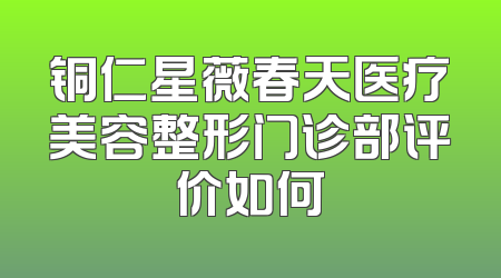铜仁星薇春天医疗美容整形门诊部评价如何