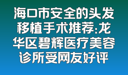 海口市安全的头发移植手术推荐：龙华区碧辉医疗美容诊所受网友好评