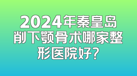 2024年秦皇岛削下颚骨术哪家整形医院好？