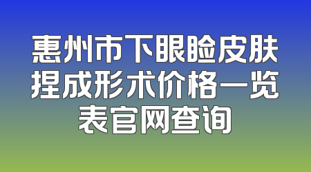惠州市下眼睑皮肤捏成形术价格一览表官网查询