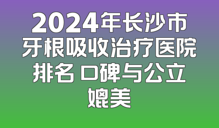 2024年长沙市牙根吸收治疗医院排名 口碑与公立媲美