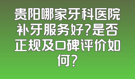 贵阳哪家牙科医院补牙服务好？是否正规及口碑评价如何？