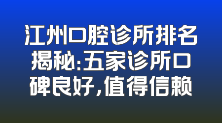 江州口腔诊所排名揭秘：五家诊所口碑良好，值得信赖