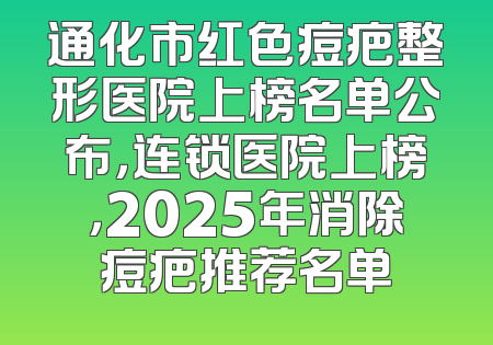 通化市红色痘疤整形医院上榜名单公布，连锁医院上榜，2025年消除痘疤推荐名单