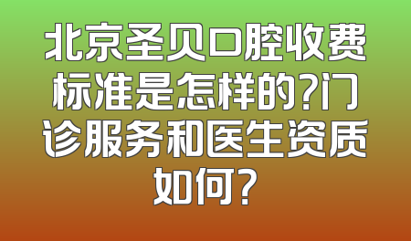 北京圣贝口腔收费标准是怎样的？门诊服务和医生资质如何？