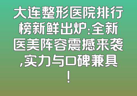 大连整形医院排行榜新鲜出炉：全新医美阵容震撼来袭，实力与口碑兼具！