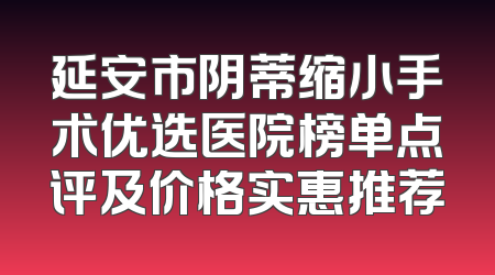 延安市阴蒂缩小手术优选医院榜单点评及价格实惠推荐