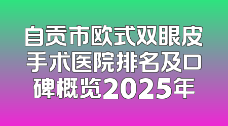 自贡市欧式双眼皮手术医院排名及口碑概览2025年