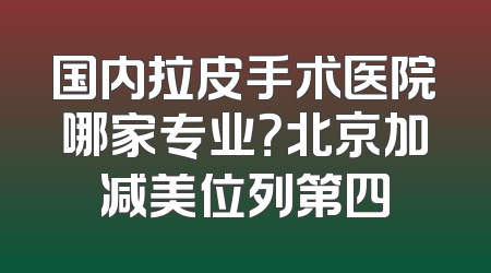 国内拉皮手术医院哪家专业？北京加减美位列第四