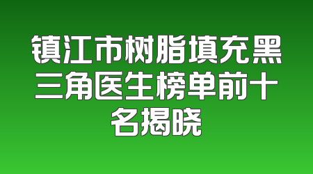 镇江市树脂填充黑三角医生榜单前十名揭晓