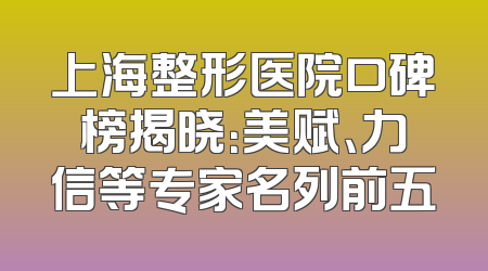 上海整形医院口碑榜揭晓：美赋、力信等专家名列前五