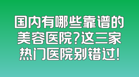 国内有哪些靠谱的美容医院？这三家热门医院别错过！