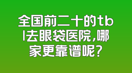 全国前二十的tbl去眼袋医院，哪家更靠谱呢？