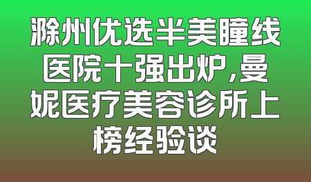 滁州优选半美瞳线医院十强出炉，曼妮医疗美容诊所上榜经验谈