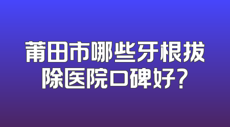 莆田市哪些牙根拔除医院口碑好？