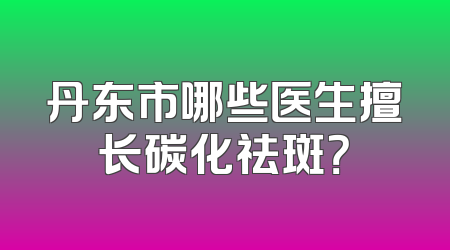 丹东市哪些医生擅长碳化祛斑？