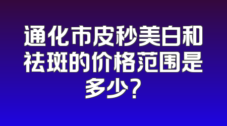 通化市皮秒美白和祛斑的价格范围是多少？