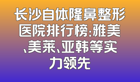 长沙自体隆鼻整形医院排行榜：雅美、美莱、亚韩等实力领先