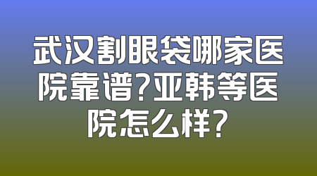 武汉割眼袋哪家医院靠谱？亚韩等医院怎么样？