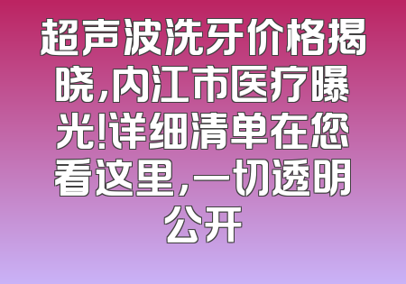 超声波洗牙价格揭晓，内江市医疗曝光！详细清单在您看这里，一切透明公开