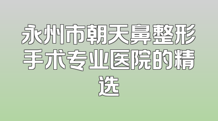 永州市朝天鼻整形手术专业医院的精选
