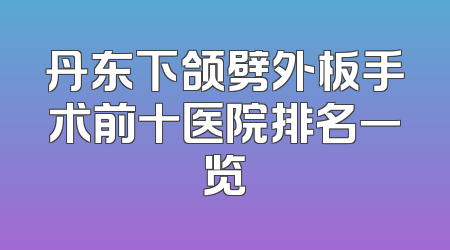 丹东下颌劈外板手术前十医院排名一览