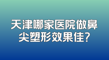 天津哪家医院做鼻尖塑形效果佳？