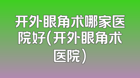 开外眼角术哪家医院好(开外眼角术医院)