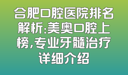 合肥口腔医院排名解析：美奥口腔上榜，专业牙髓治疗详细介绍