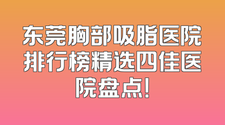 东莞胸部吸脂医院排行榜精选四佳医院盘点！