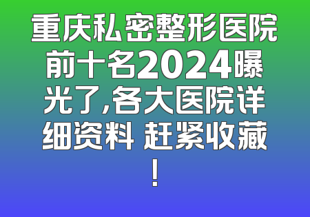 重庆私密整形医院前十名2024曝光了，各大医院详细资料 赶紧收藏！